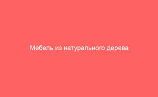 Мебель из натурального дерева