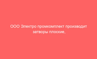 ООО Электро промкомплект производит затворы плоские, глубинные щитовые затворы