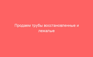 Продаем трубы восстановленные и лежалые