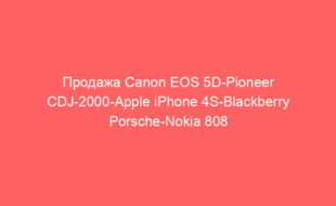 Продажа Canon EOS 5D-Pioneer CDJ-2000-Apple iPhone 4S-Blackberry Porsche-Nokia 808