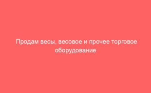 Продам весы, весовое и прочее торговое оборудование