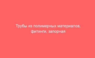 Трубы из полимерных материалов, фитинги, запорная арматура