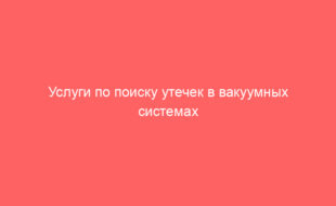 Услуги по поиску утечек в вакуумных системах